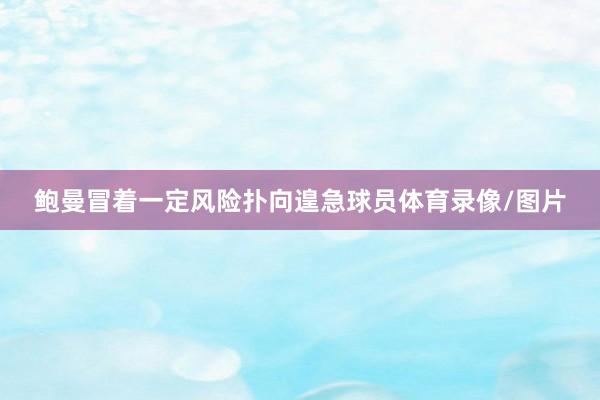 鲍曼冒着一定风险扑向遑急球员体育录像/图片
