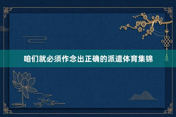 咱们就必须作念出正确的派遣体育集锦