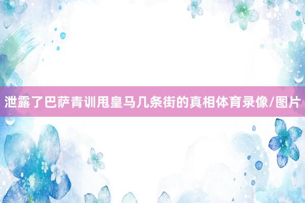 泄露了巴萨青训甩皇马几条街的真相体育录像/图片