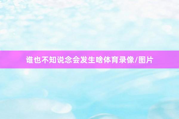 谁也不知说念会发生啥体育录像/图片
