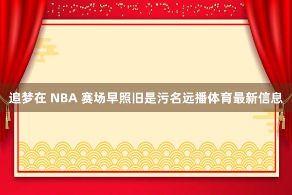 追梦在 NBA 赛场早照旧是污名远播体育最新信息