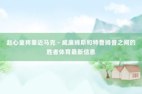 赵心童将靠近马克 - 威廉姆斯和特鲁姆普之间的胜者体育最新信息