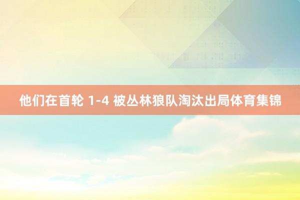他们在首轮 1-4 被丛林狼队淘汰出局体育集锦