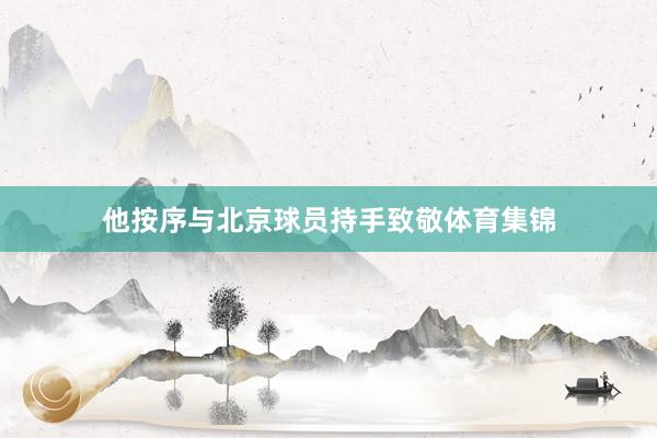 他按序与北京球员持手致敬体育集锦