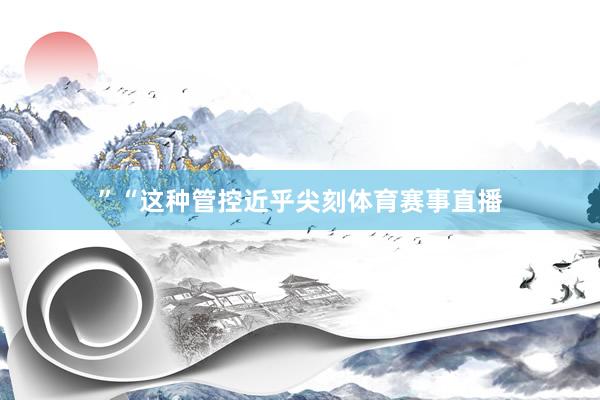 ”“这种管控近乎尖刻体育赛事直播