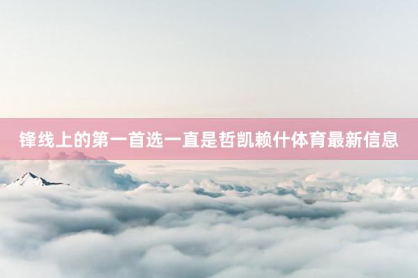 锋线上的第一首选一直是哲凯赖什体育最新信息