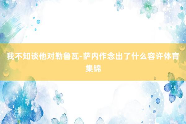 我不知谈他对勒鲁瓦-萨内作念出了什么容许体育集锦