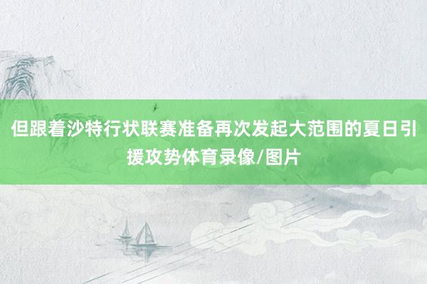但跟着沙特行状联赛准备再次发起大范围的夏日引援攻势体育录像/图片