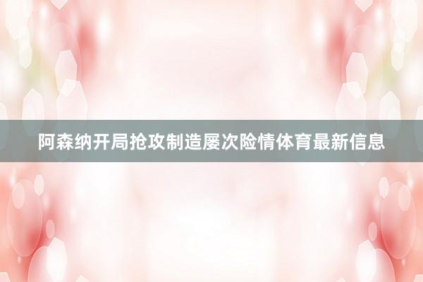 阿森纳开局抢攻制造屡次险情体育最新信息