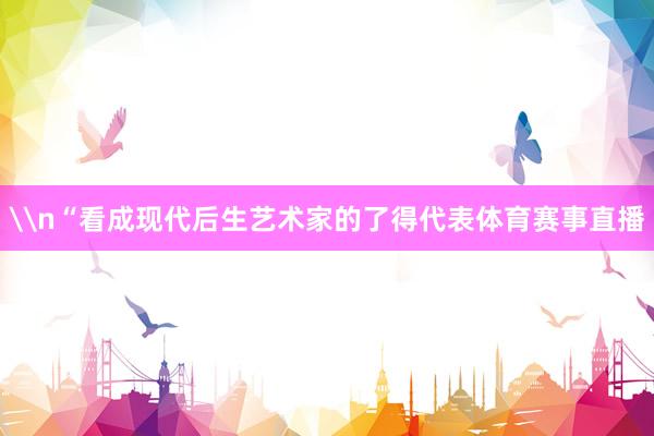 \n“看成现代后生艺术家的了得代表体育赛事直播
