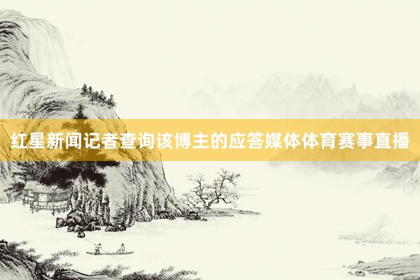 红星新闻记者查询该博主的应答媒体体育赛事直播