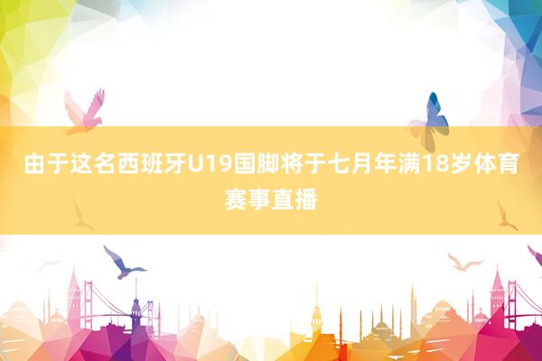 由于这名西班牙U19国脚将于七月年满18岁体育赛事直播
