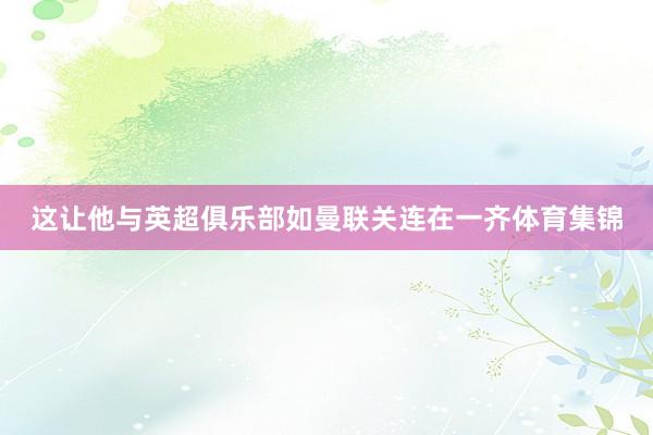 这让他与英超俱乐部如曼联关连在一齐体育集锦