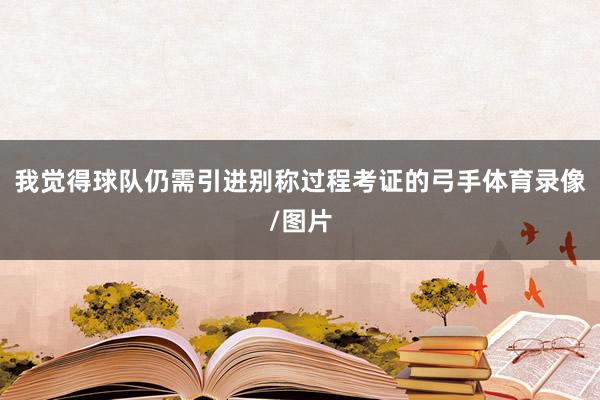 我觉得球队仍需引进别称过程考证的弓手体育录像/图片