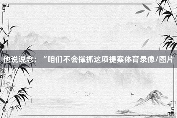 他说说念：“咱们不会撑抓这项提案体育录像/图片