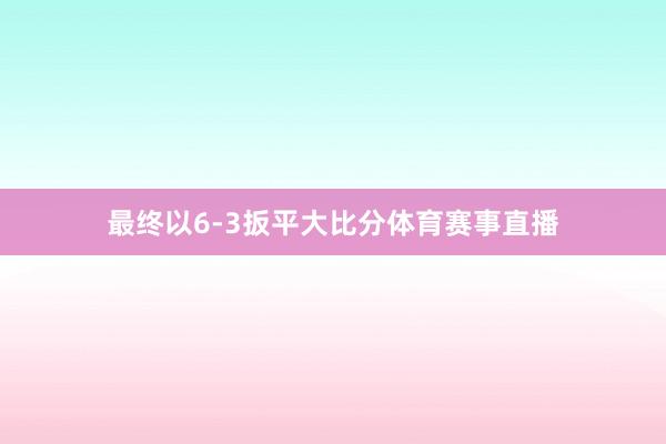 最终以6-3扳平大比分体育赛事直播