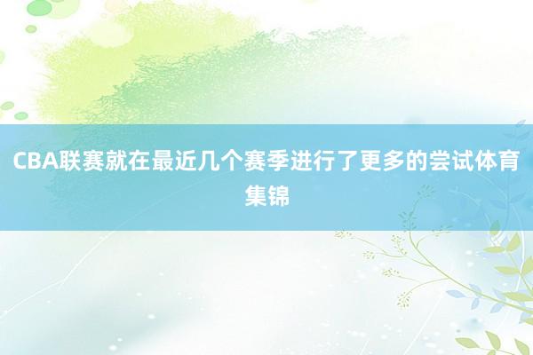 CBA联赛就在最近几个赛季进行了更多的尝试体育集锦