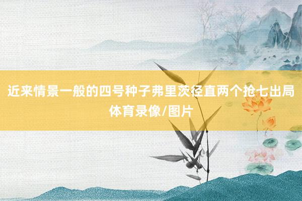 近来情景一般的四号种子弗里茨径直两个抢七出局体育录像/图片
