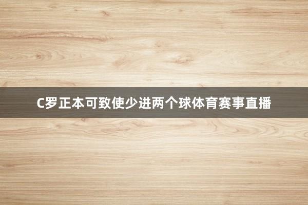 C罗正本可致使少进两个球体育赛事直播