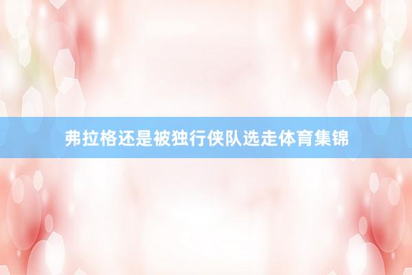 弗拉格还是被独行侠队选走体育集锦