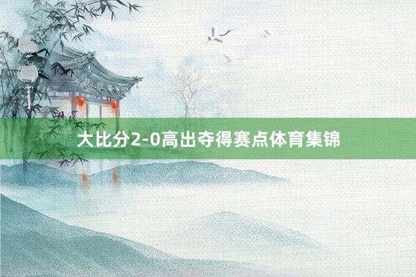 大比分2-0高出夺得赛点体育集锦