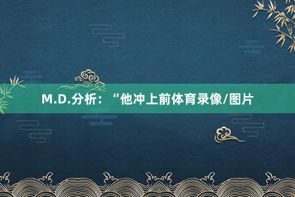 M.D.分析：“他冲上前体育录像/图片