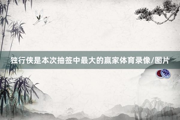 独行侠是本次抽签中最大的赢家体育录像/图片