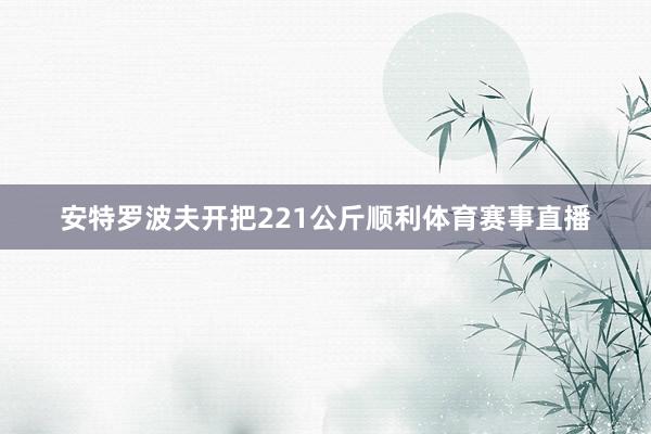 安特罗波夫开把221公斤顺利体育赛事直播