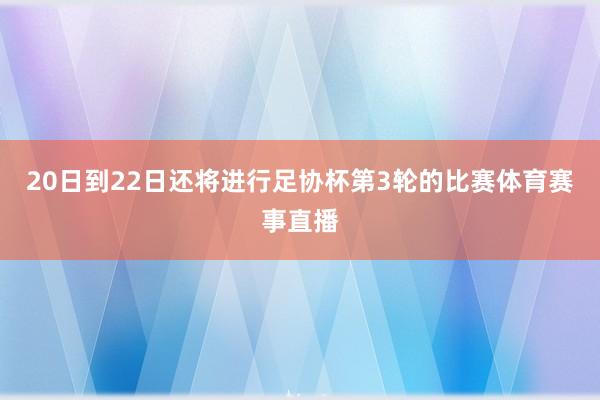 20日到22日还将进行足协杯第3轮的比赛体育赛事直播