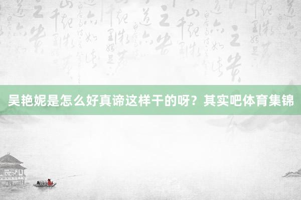 吴艳妮是怎么好真谛这样干的呀？其实吧体育集锦