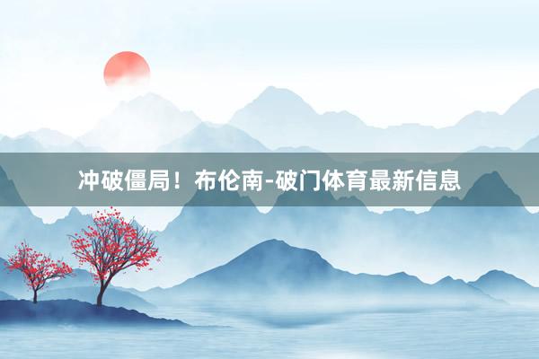 冲破僵局！布伦南-破门体育最新信息
