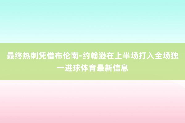 最终热刺凭借布伦南-约翰逊在上半场打入全场独一进球体育最新信息