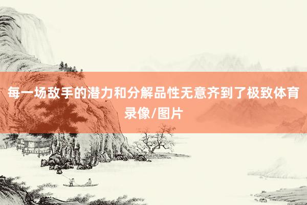 每一场敌手的潜力和分解品性无意齐到了极致体育录像/图片