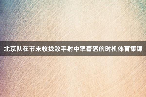 北京队在节末收拢敌手射中率着落的时机体育集锦