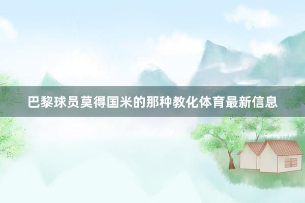 巴黎球员莫得国米的那种教化体育最新信息