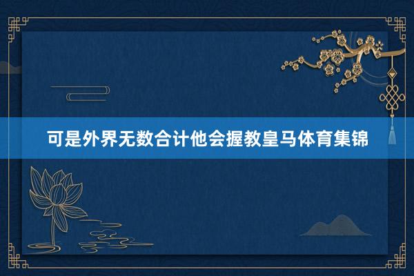可是外界无数合计他会握教皇马体育集锦