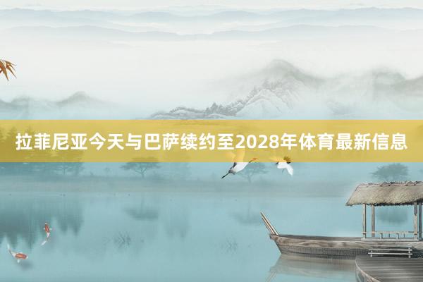 拉菲尼亚今天与巴萨续约至2028年体育最新信息