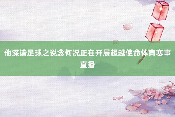 他深谙足球之说念何况正在开展超越使命体育赛事直播
