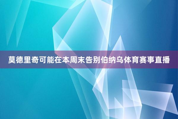 莫德里奇可能在本周末告别伯纳乌体育赛事直播
