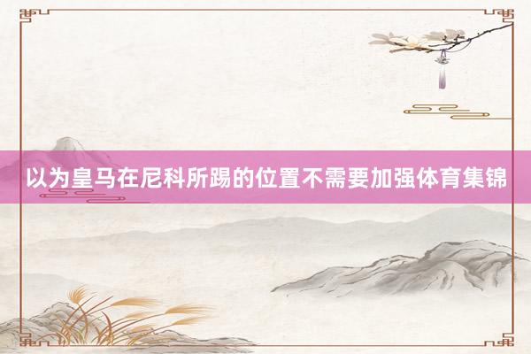以为皇马在尼科所踢的位置不需要加强体育集锦