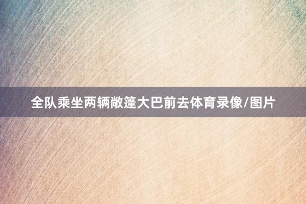 全队乘坐两辆敞篷大巴前去体育录像/图片