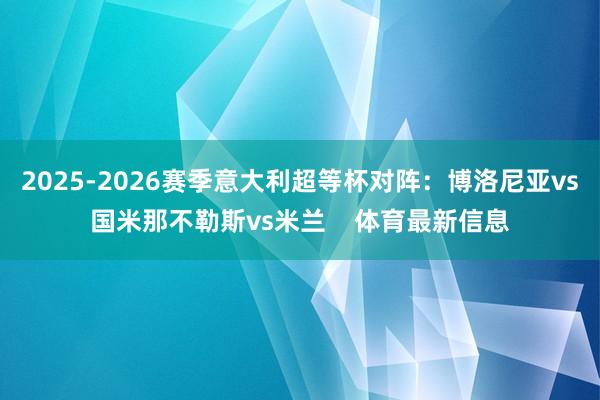 2025-2026赛季意大利超等杯对阵：博洛尼亚vs国米那不勒斯vs米兰    体育最新信息