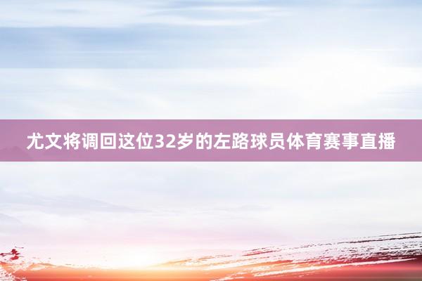 尤文将调回这位32岁的左路球员体育赛事直播