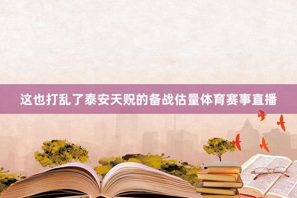 这也打乱了泰安天贶的备战估量体育赛事直播
