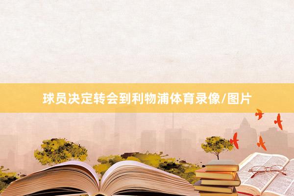 球员决定转会到利物浦体育录像/图片