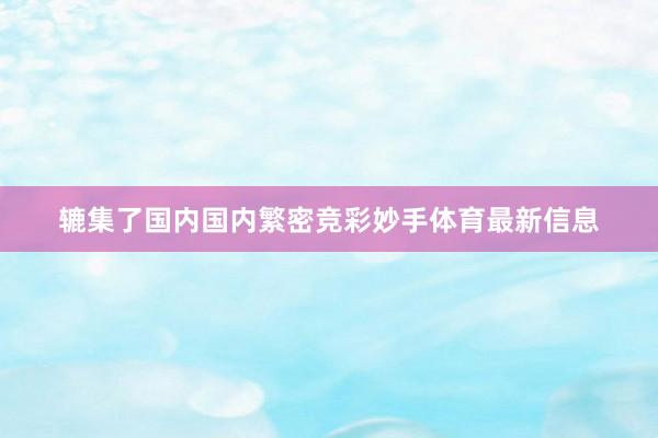 辘集了国内国内繁密竞彩妙手体育最新信息