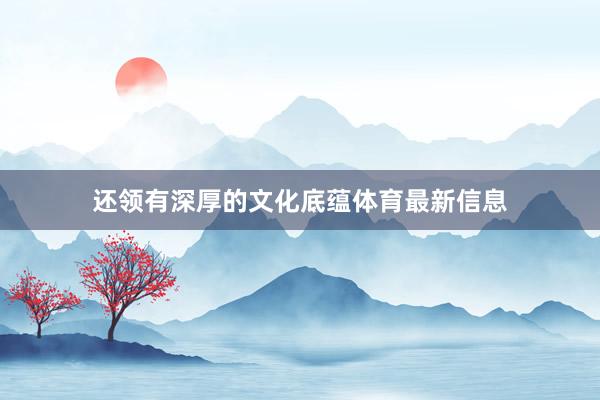 还领有深厚的文化底蕴体育最新信息