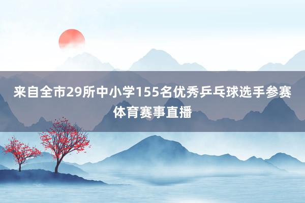 来自全市29所中小学155名优秀乒乓球选手参赛体育赛事直播