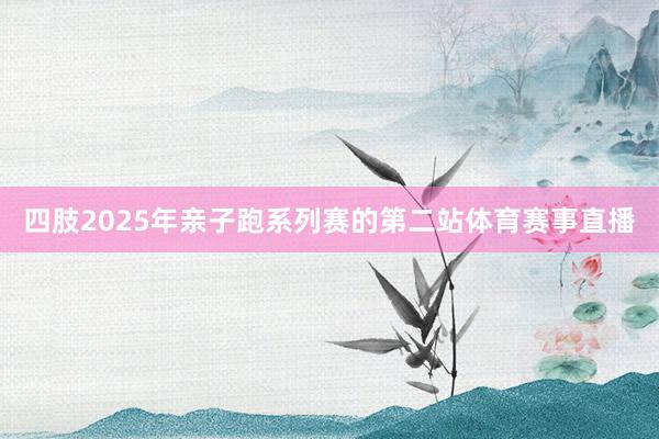 四肢2025年亲子跑系列赛的第二站体育赛事直播