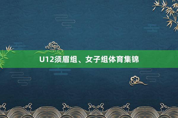 U12须眉组、女子组体育集锦